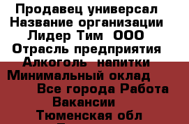 Продавец-универсал › Название организации ­ Лидер Тим, ООО › Отрасль предприятия ­ Алкоголь, напитки › Минимальный оклад ­ 36 000 - Все города Работа » Вакансии   . Тюменская обл.,Тюмень г.